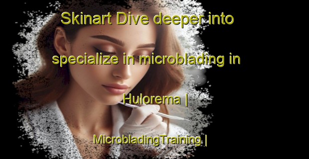Skinart Dive deeper into specialize in microblading in Hulorema | MicrobladingTraining | MicrobladingClasses | SkinartTraining-Timor Leste